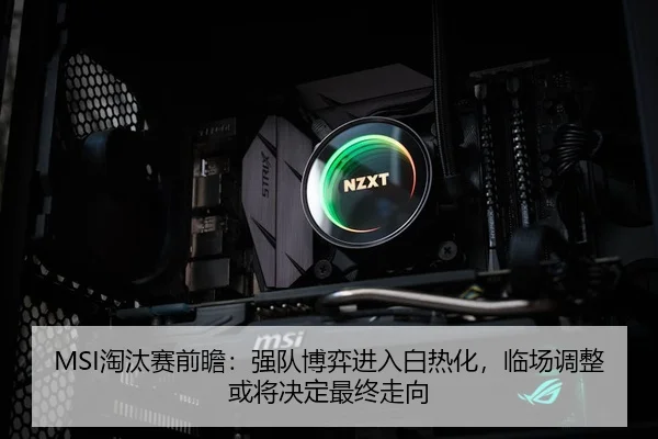 MSI淘汰赛前瞻：强队博弈进入白热化，临场调整或将决定最终走向