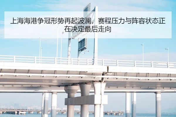 上海海港争冠形势再起波澜，赛程压力与阵容状态正在决定最后走向